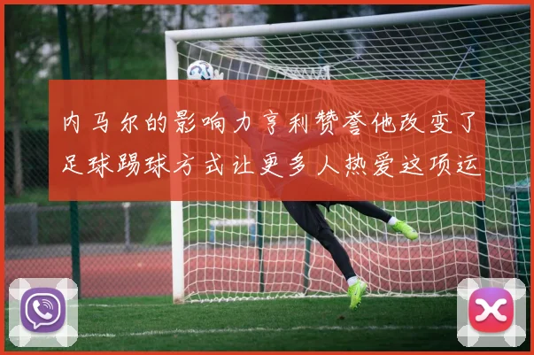 内马尔的影响力亨利赞誉他改变了足球踢球方式让更多人热爱这项运动