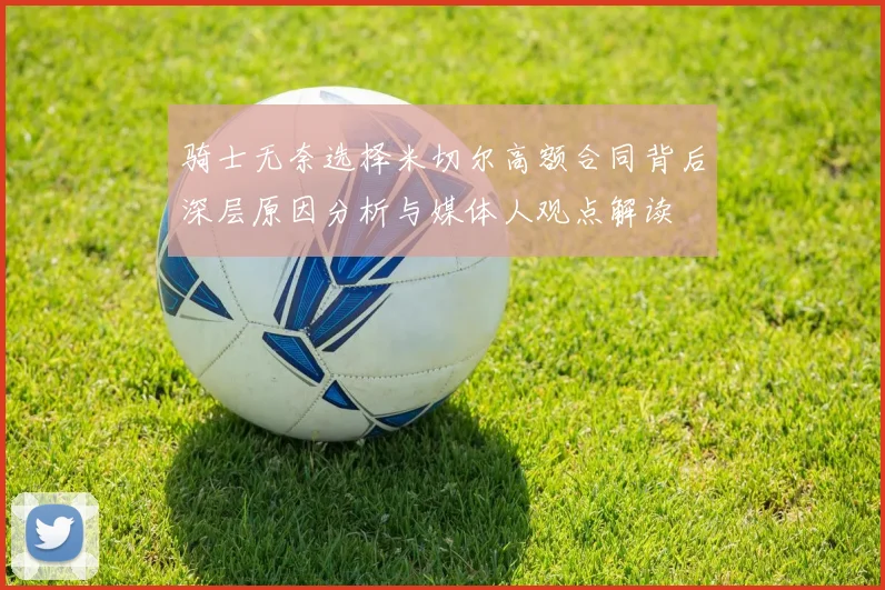 骑士无奈选择米切尔高额合同背后深层原因分析与媒体人观点解读
