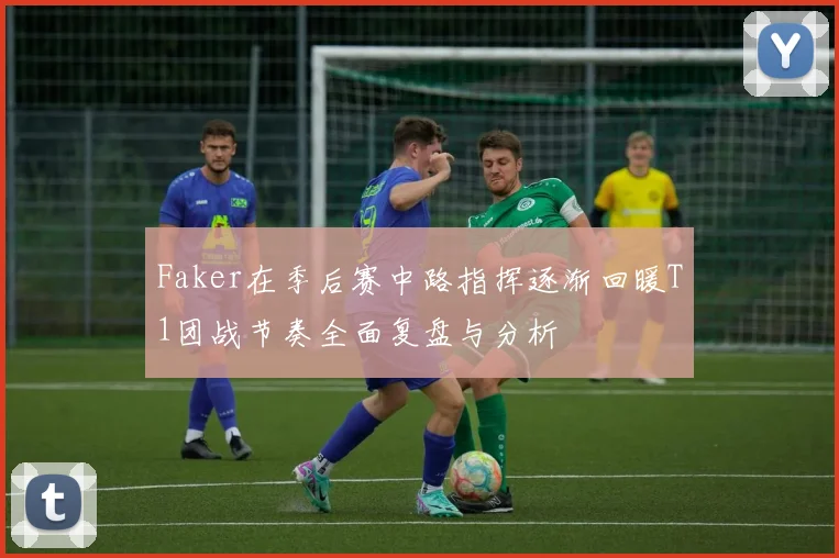 Faker在季后赛中路指挥逐渐回暖T1团战节奏全面复盘与分析