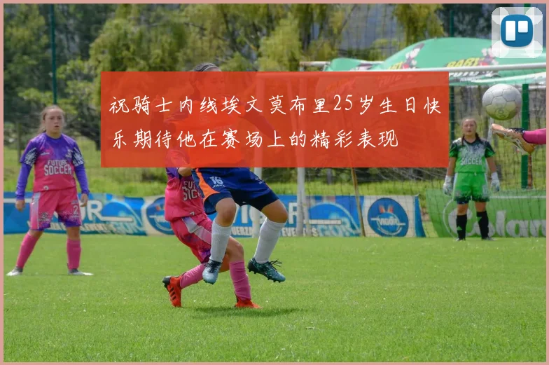 祝骑士内线埃文莫布里25岁生日快乐期待他在赛场上的精彩表现
