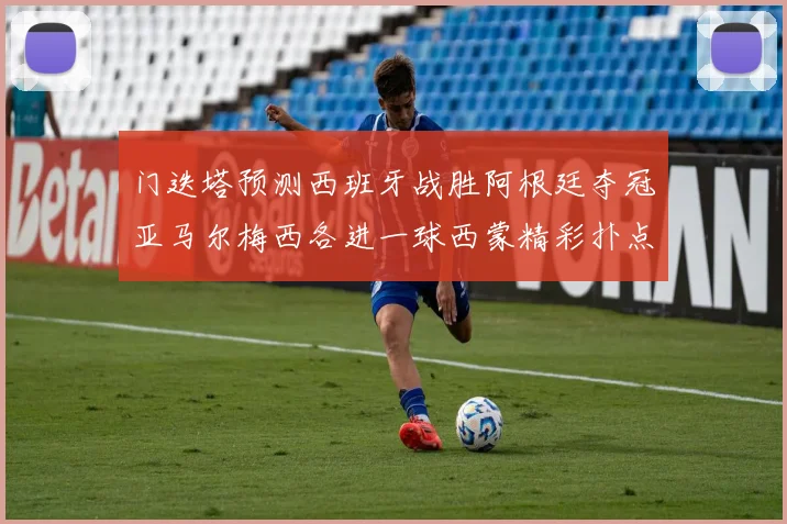 门迭塔预测西班牙战胜阿根廷夺冠亚马尔梅西各进一球西蒙精彩扑点救主