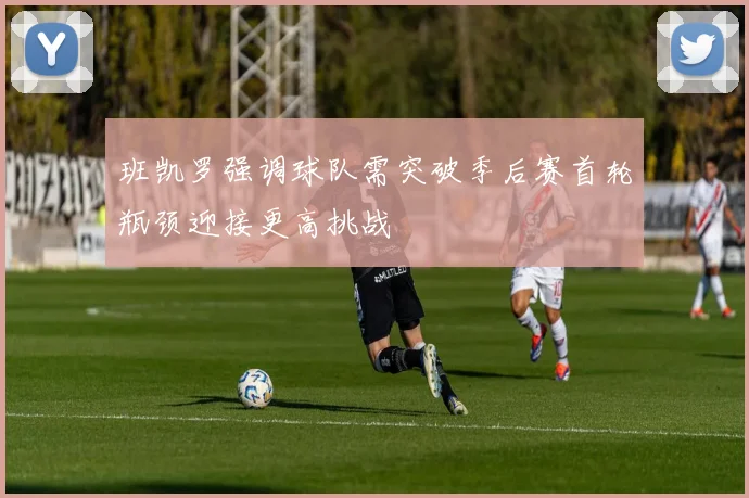 班凯罗强调球队需突破季后赛首轮瓶颈迎接更高挑战