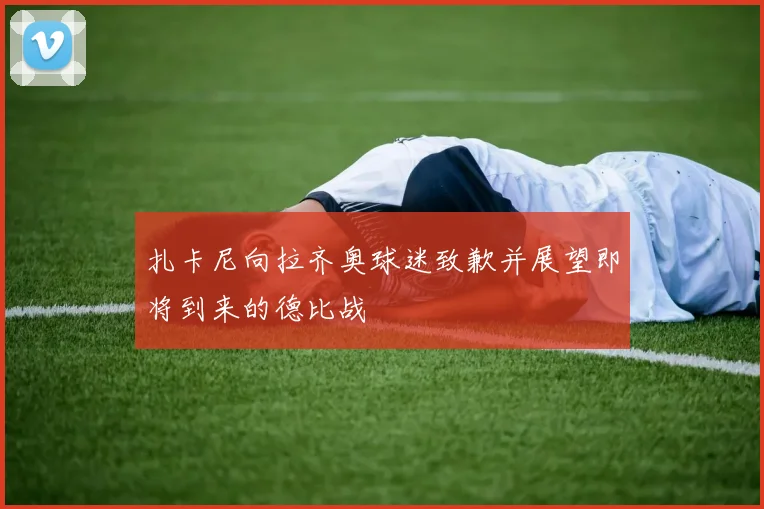 扎卡尼向拉齐奥球迷致歉并展望即将到来的德比战