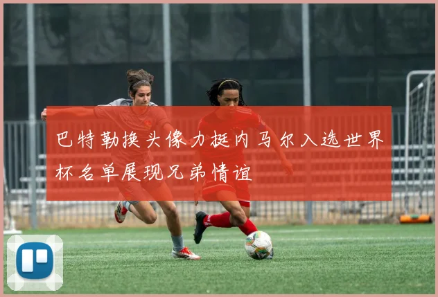 巴特勒换头像力挺内马尔入选世界杯名单展现兄弟情谊