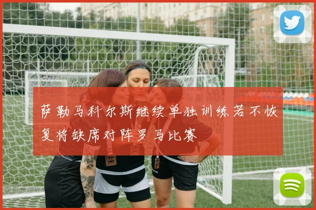 萨勒马科尔斯继续单独训练若不恢复将缺席对阵罗马比赛