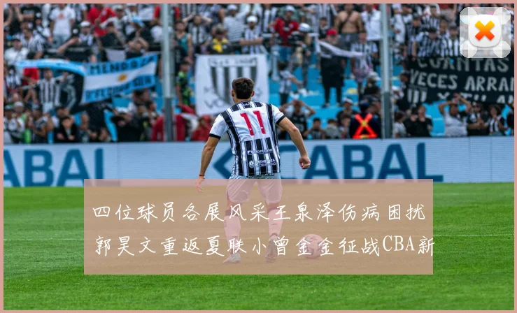 四位球员各展风采王泉泽伤病困扰郭昊文重返夏联小曾金金征战CBA新赛季