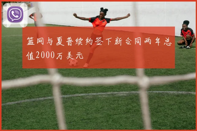 篮网与夏普续约签下新合同两年总值2000万美元