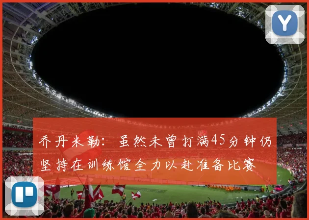 乔丹米勒：虽然未曾打满45分钟仍坚持在训练馆全力以赴准备比赛