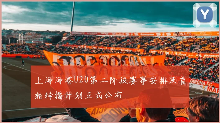 上海海港U20第二阶段赛事安排及首轮转播计划正式公布