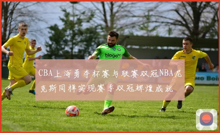 CBA上海勇夺杯赛与联赛双冠NBA尼克斯同样实现赛季双冠辉煌成就
