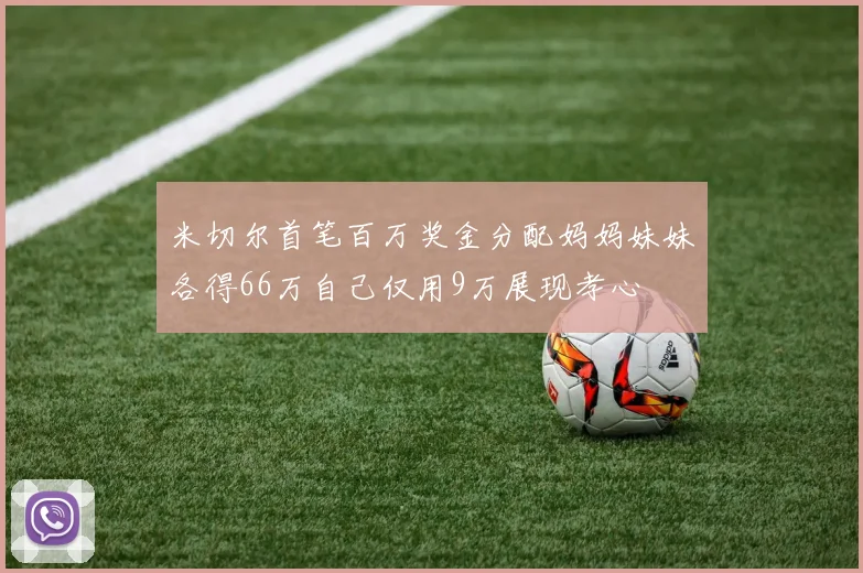 米切尔首笔百万奖金分配妈妈妹妹各得66万自己仅用9万展现孝心