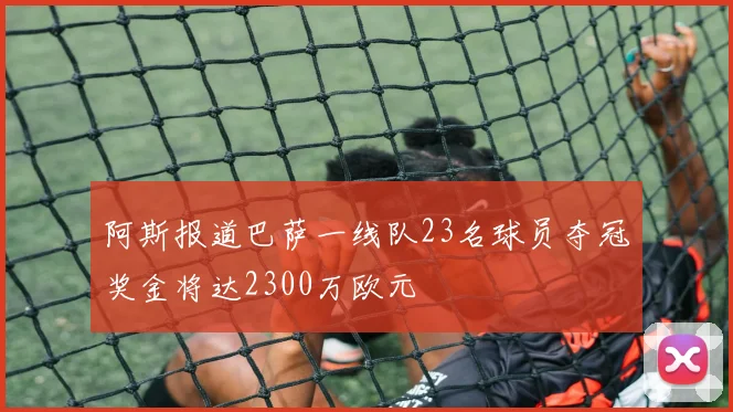 阿斯报道巴萨一线队23名球员夺冠奖金将达2300万欧元