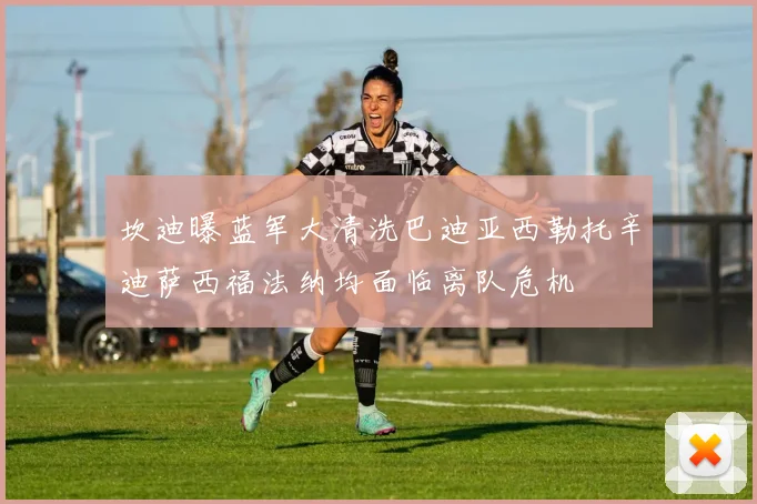 坎迪曝蓝军大清洗巴迪亚西勒托辛迪萨西福法纳均面临离队危机
