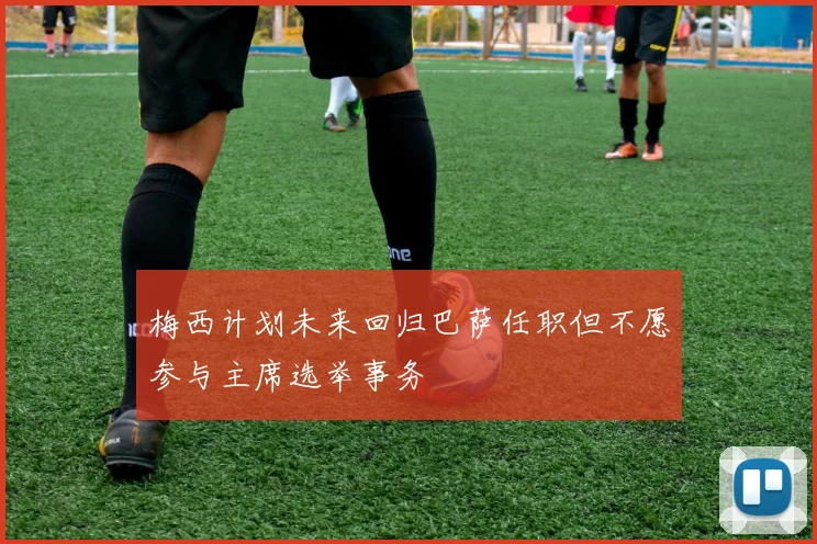 梅西计划未来回归巴萨任职但不愿参与主席选举事务