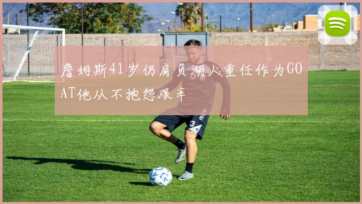 詹姆斯41岁仍肩负湖人重任作为GOAT他从不抱怨艰辛