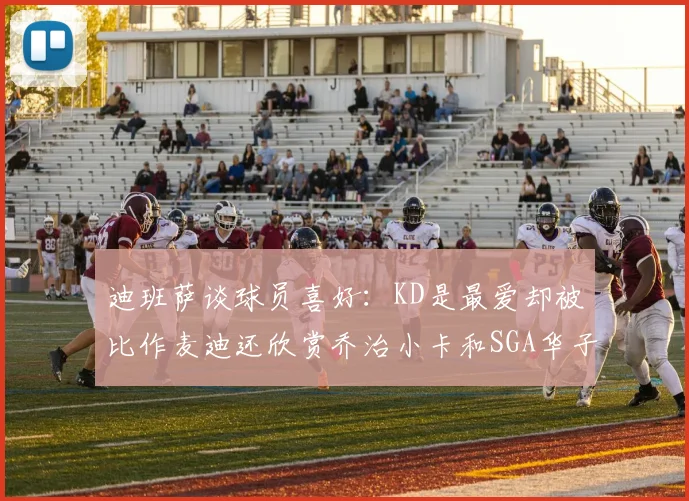 迪班萨谈球员喜好：KD是最爱却被比作麦迪还欣赏乔治小卡和SGA华子