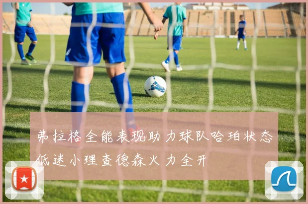 弗拉格全能表现助力球队哈珀状态低迷小理查德森火力全开