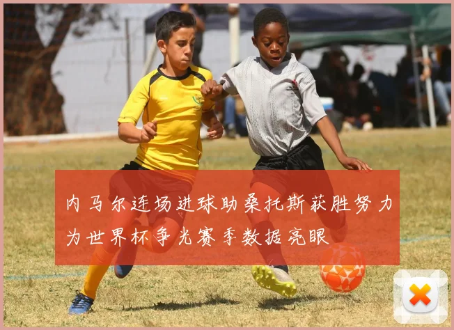 内马尔连场进球助桑托斯获胜努力为世界杯争光赛季数据亮眼