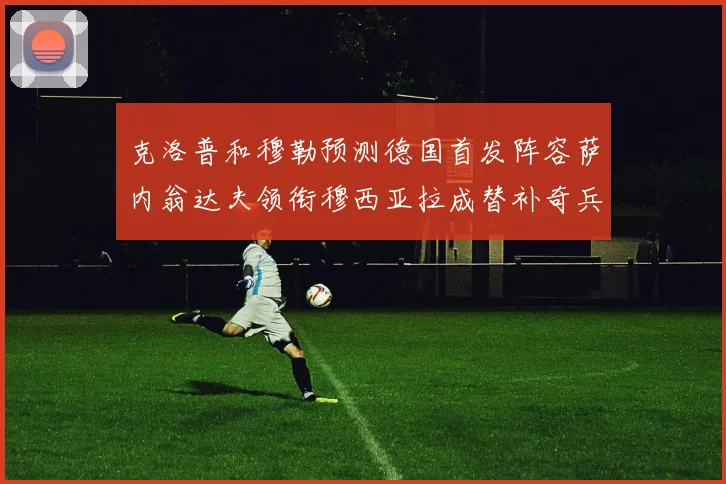 克洛普和穆勒预测德国首发阵容萨内翁达夫领衔穆西亚拉成替补奇兵