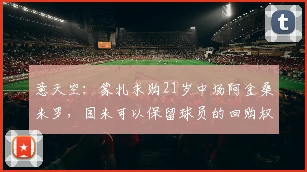 意天空：蒙扎求购21岁中场阿金桑米罗，国米可以保留球员的回购权