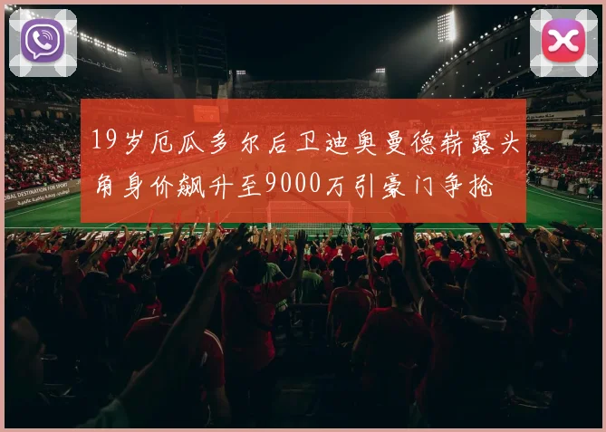 19岁厄瓜多尔后卫迪奥曼德崭露头角身价飙升至9000万引豪门争抢