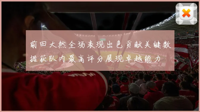 前田大然全场表现出色贡献关键数据获队内最高评分展现卓越能力