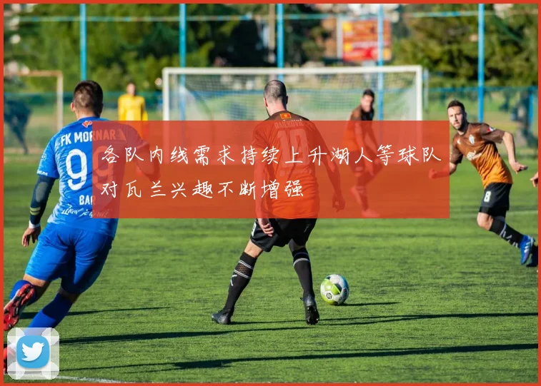 各队内线需求持续上升湖人等球队对瓦兰兴趣不断增强