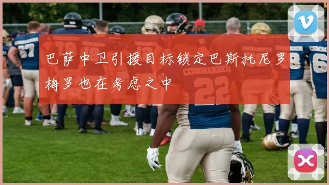 巴萨中卫引援目标锁定巴斯托尼罗梅罗也在考虑之中