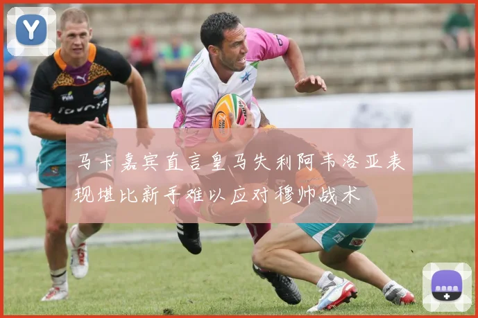 马卡嘉宾直言皇马失利阿韦洛亚表现堪比新手难以应对穆帅战术