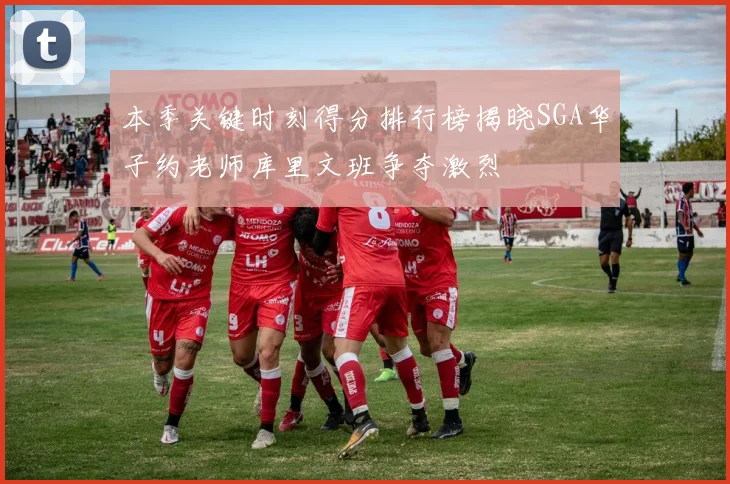 本季关键时刻得分排行榜揭晓SGA华子约老师库里文班争夺激烈