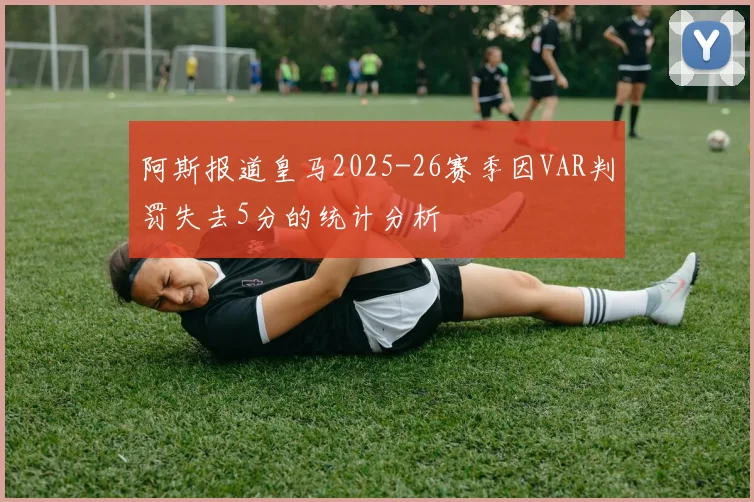 阿斯报道皇马2025-26赛季因VAR判罚失去5分的统计分析