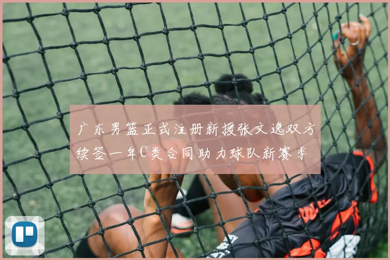 广东男篮正式注册新援张文逸双方续签一年C类合同助力球队新赛季