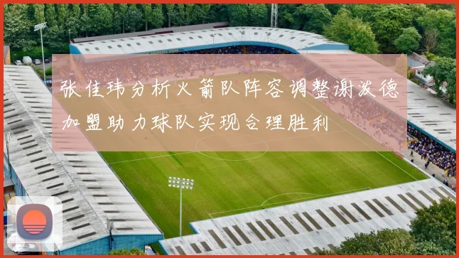 张佳玮分析火箭队阵容调整谢泼德加盟助力球队实现合理胜利