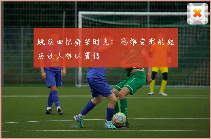 姚明回忆痛苦时光：思维变形的经历让人难以置信