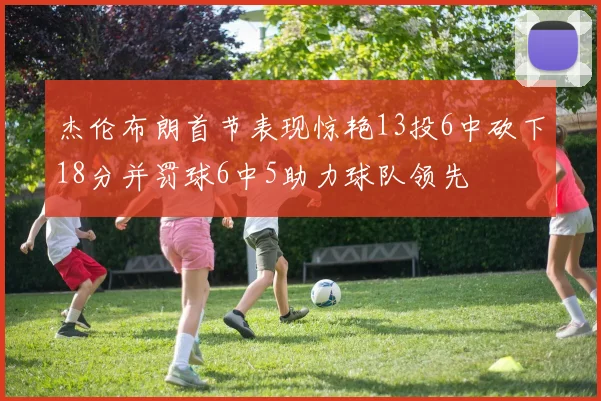 杰伦布朗首节表现惊艳13投6中砍下18分并罚球6中5助力球队领先